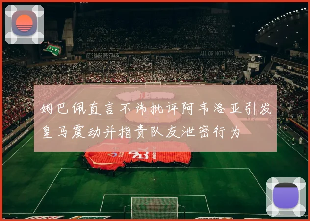 姆巴佩直言不讳批评阿韦洛亚引发皇马震动并指责队友泄密行为