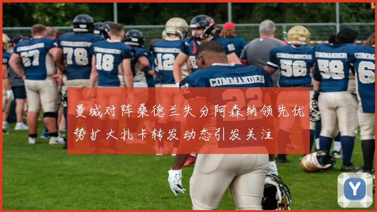 曼城对阵桑德兰失分阿森纳领先优势扩大扎卡转发动态引发关注