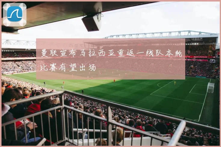 曼联宣布马拉西亚重返一线队本轮比赛有望出场