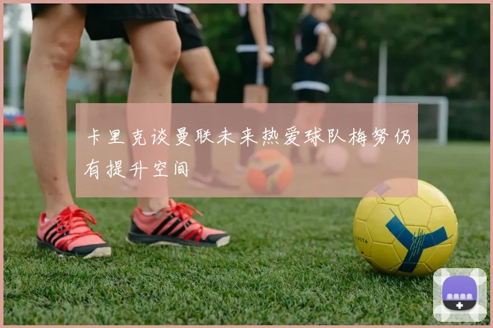 卡里克谈曼联未来热爱球队梅努仍有提升空间