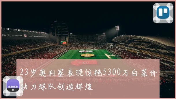 23岁奥利塞表现惊艳5300万白菜价助力球队创造辉煌