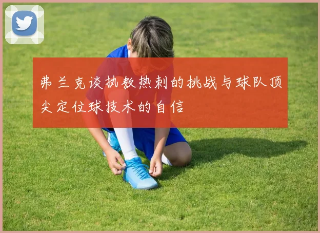 弗兰克谈执教热刺的挑战与球队顶尖定位球技术的自信