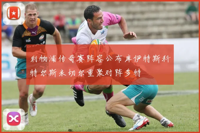 利物浦传奇赛阵容公布库伊特斯科特尔斯米切尔重聚对阵多特