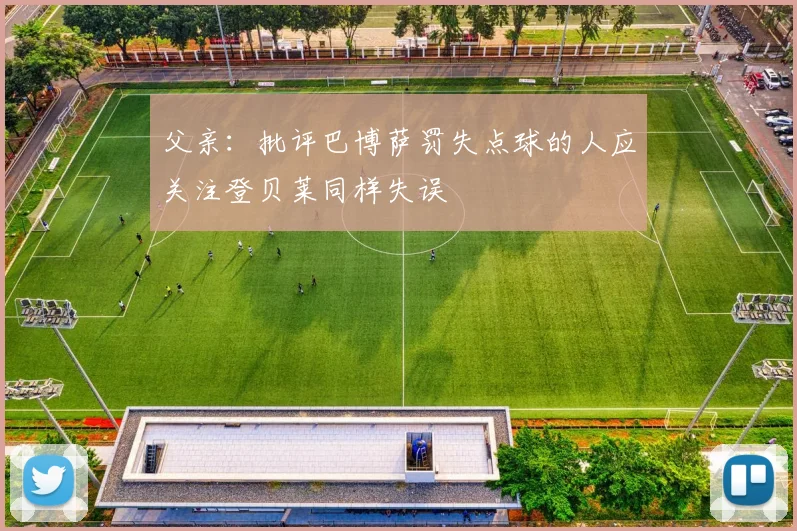 父亲：批评巴博萨罚失点球的人应关注登贝莱同样失误