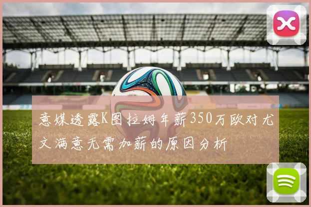意媒透露K图拉姆年薪350万欧对尤文满意无需加薪的原因分析